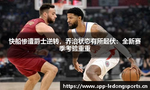 快船惨遭爵士逆转，乔治状态有所起伏：全新赛季考验重重