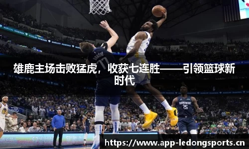雄鹿主场击败猛虎，收获七连胜——引领篮球新时代