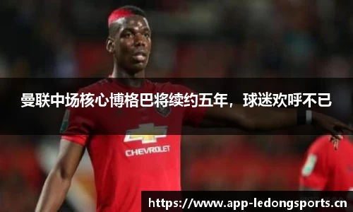 曼联中场核心博格巴将续约五年，球迷欢呼不已